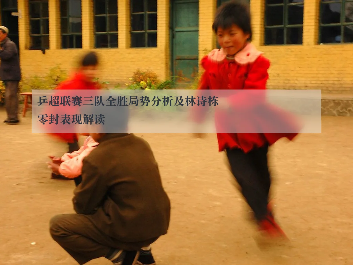 乒超联赛三队全胜局势分析及林诗栋零封表现解读